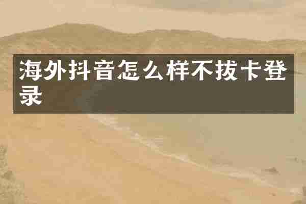 海外抖音怎么样不拔卡登录