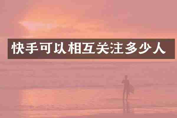快手可以相互关注多少人