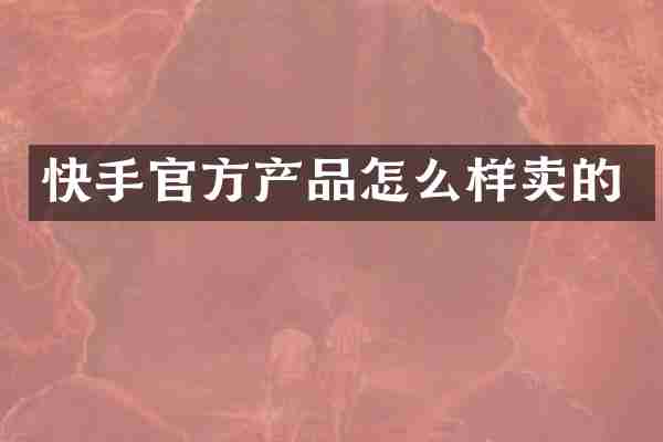 快手官方产品怎么样卖的