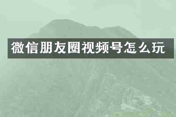 微信朋友圈视频号怎么玩