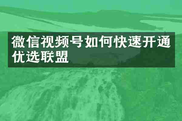 微信视频号如何快速开通优选联盟