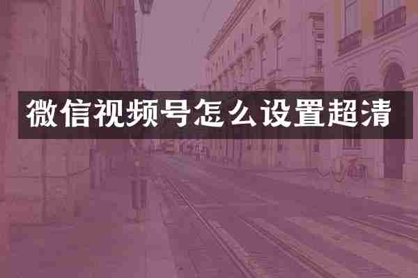 微信视频号怎么设置超清