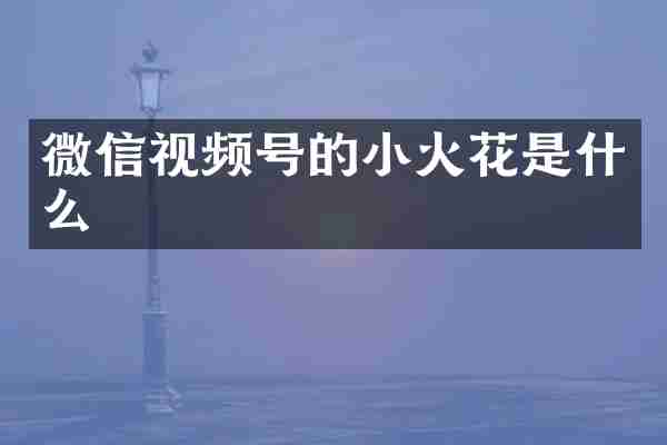 微信视频号的小火花是什么