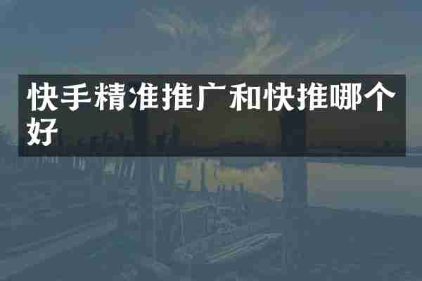 快手精准推广和快推哪个好