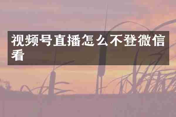 视频号直播怎么不登微信看