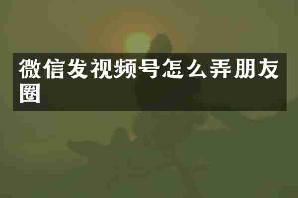 微信发视频号怎么弄朋友圈