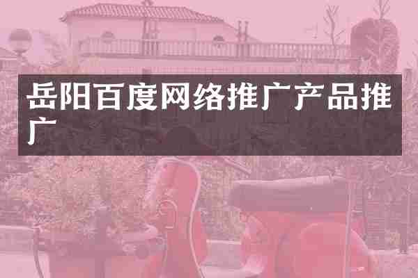 岳阳百度网络推广产品推广