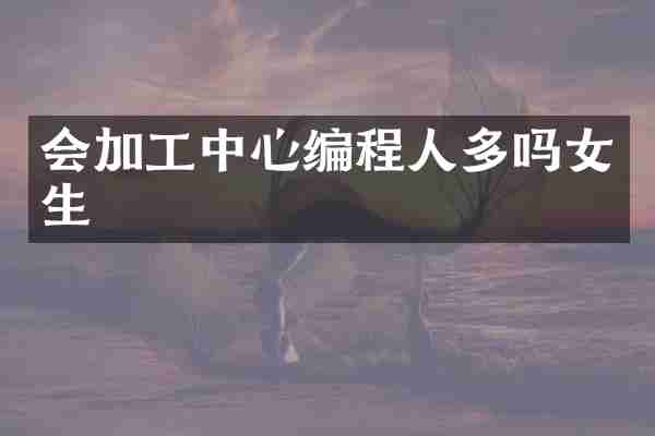 会加工中心编程人多吗女生