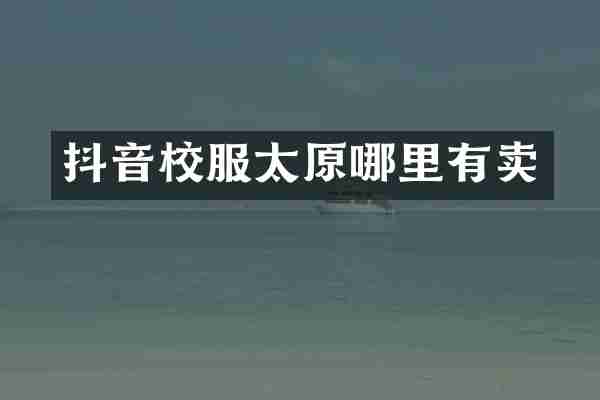 抖音校服太原哪里有卖