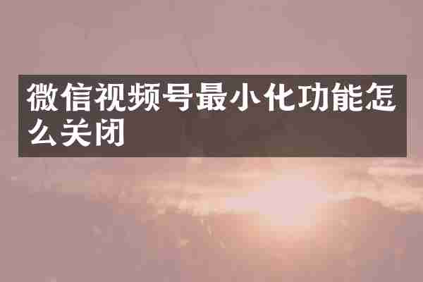 微信视频号最小化功能怎么关闭