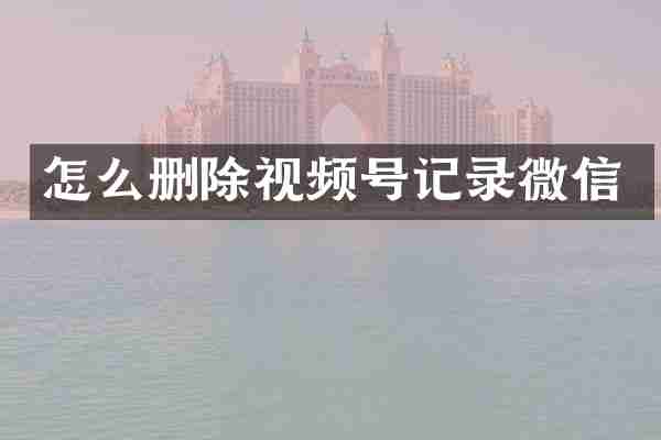 怎么删除视频号记录微信