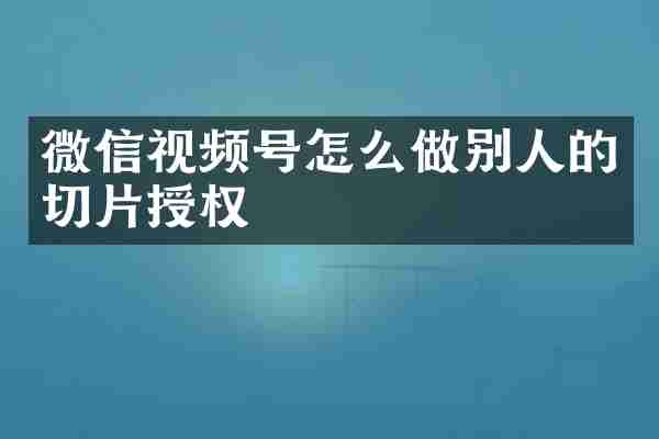 微信视频号怎么做别人的切片授权