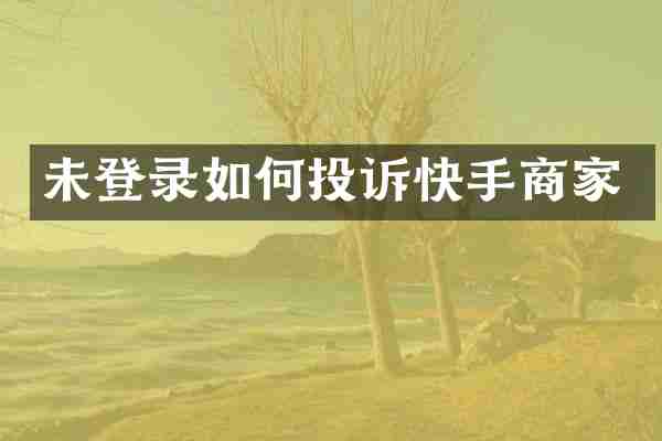未登录如何投诉快手商家