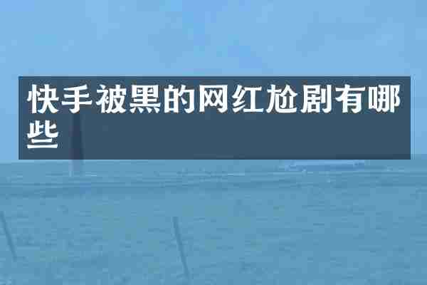 快手被黑的网红尬剧有哪些