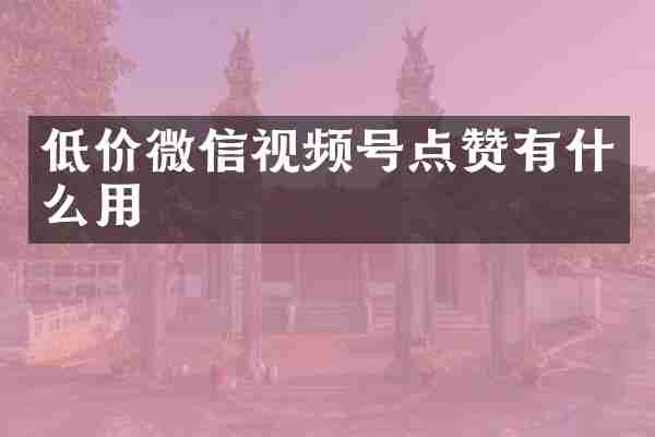 低价微信视频号点赞有什么用