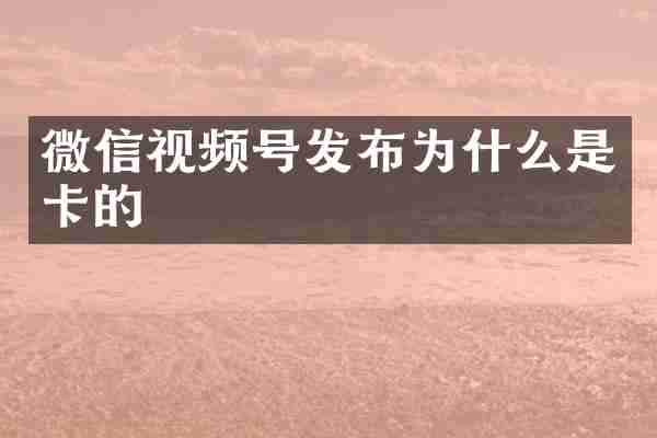 微信视频号发布为什么是卡的