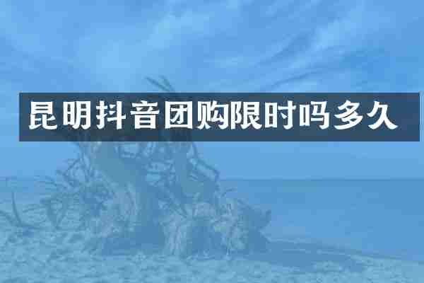 昆明抖音团购限时吗多久