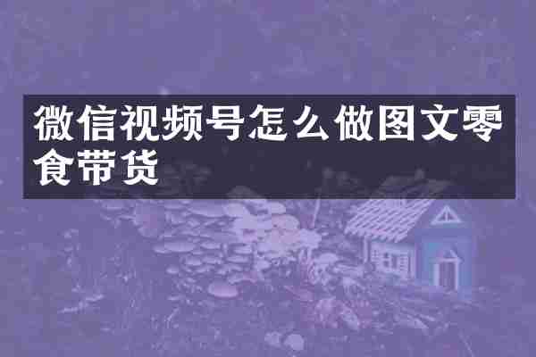 微信视频号怎么做图文零食带货