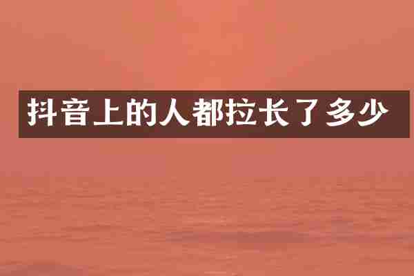 抖音上的人都拉长了多少