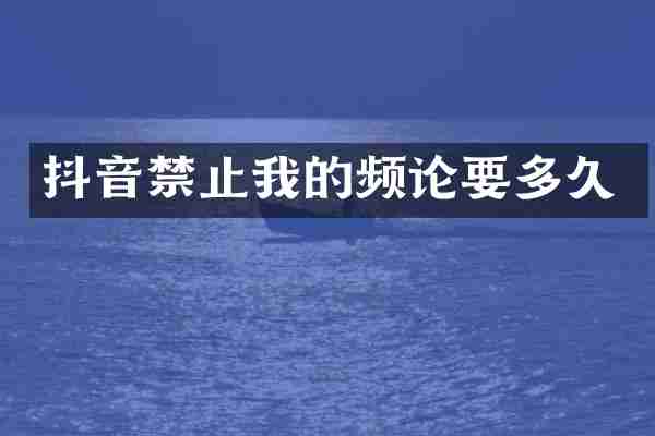 抖音禁止我的频论要多久