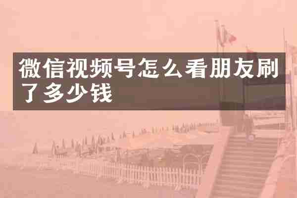 微信视频号怎么看朋友刷了多少钱