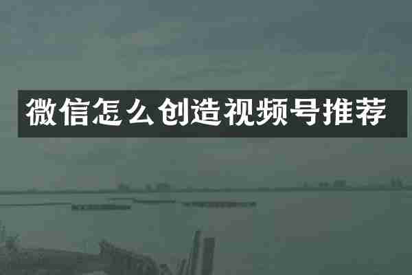 微信怎么创造视频号推荐