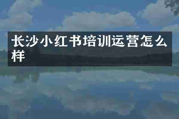 长沙小红书培训运营怎么样