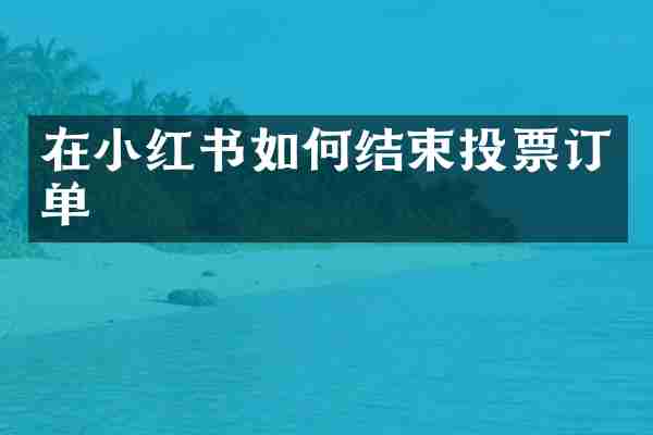 在小红书如何结束投票订单