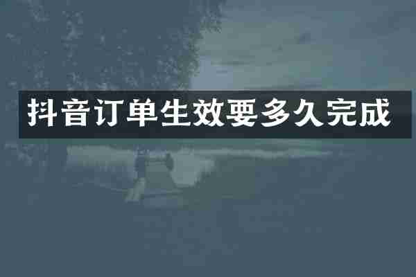 抖音订单生效要多久完成