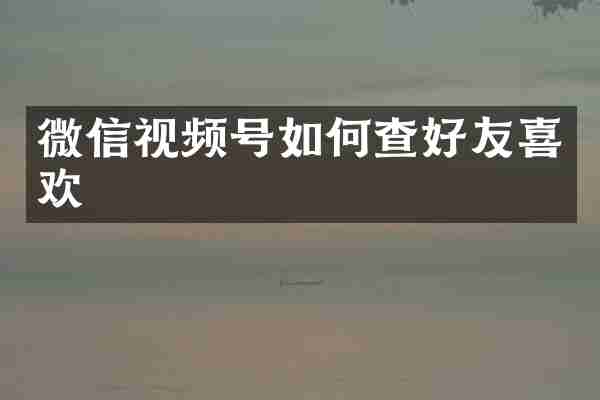 微信视频号如何查好友喜欢