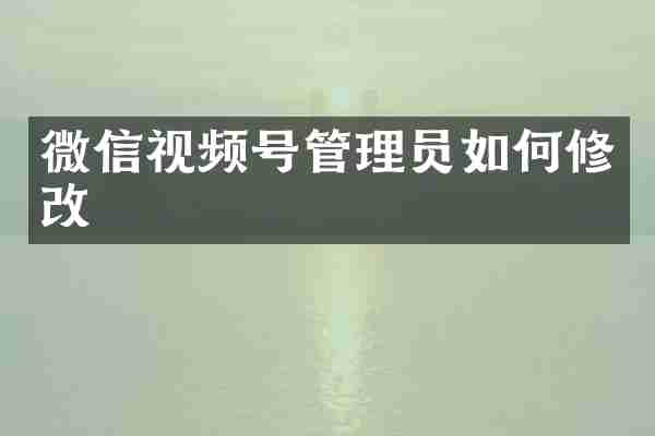 微信视频号管理员如何修改