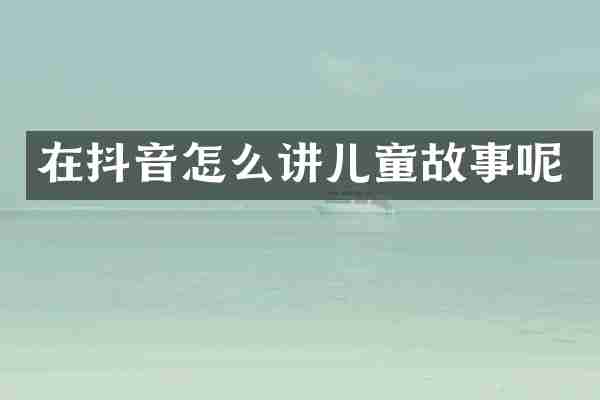 在抖音怎么讲儿童故事呢