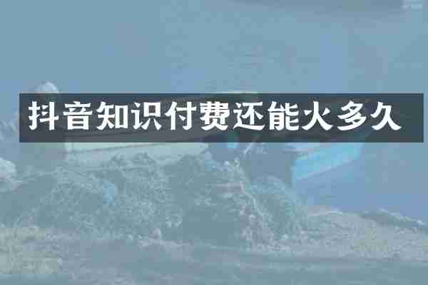 抖音知识付费还能火多久