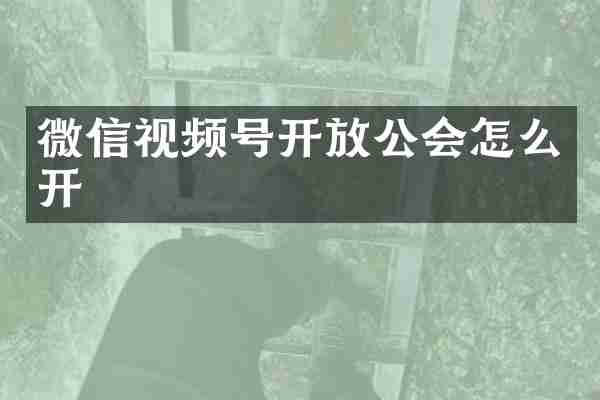 微信视频号开放公会怎么开