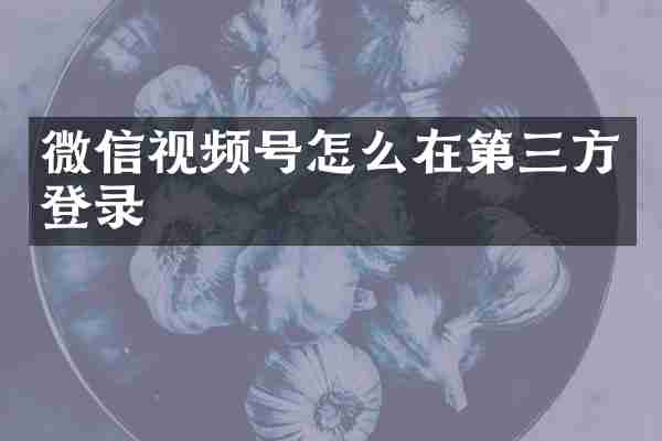 微信视频号怎么在第三方登录