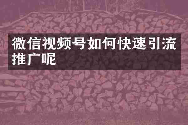 微信视频号如何快速引流推广呢