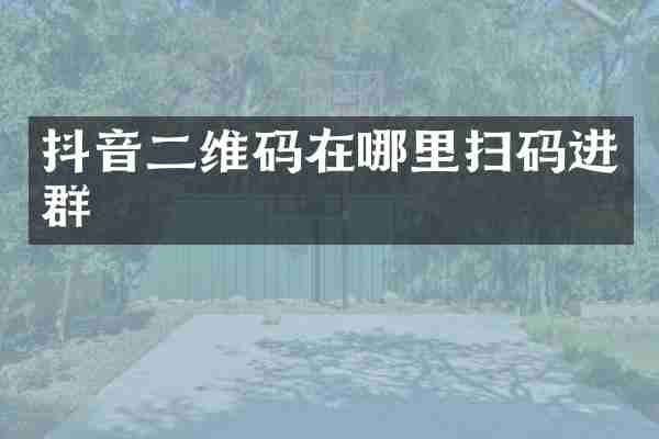 抖音二维码在哪里扫码进群