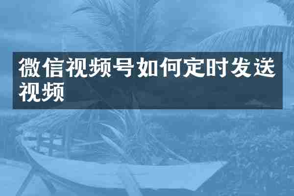 微信视频号如何定时发送视频