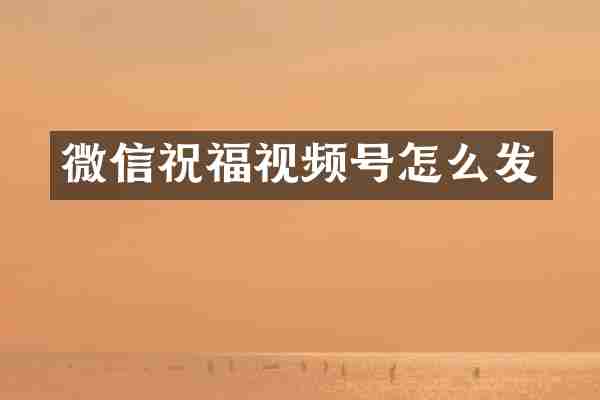 微信祝福视频号怎么发