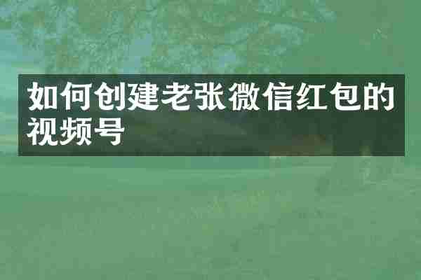 如何创建老张微信红包的视频号
