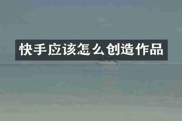 快手应该怎么创造作品