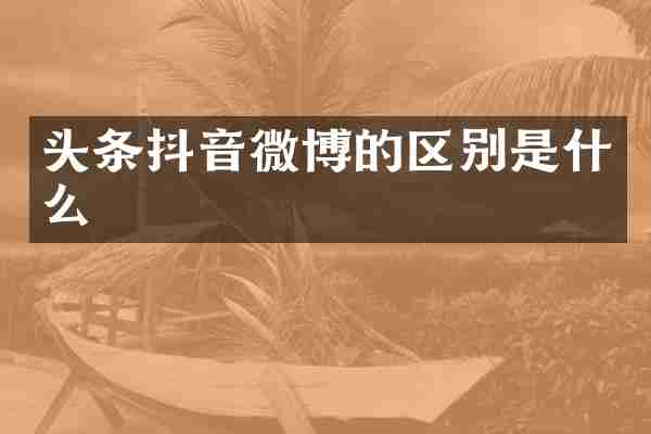 头条抖音微博的区别是什么