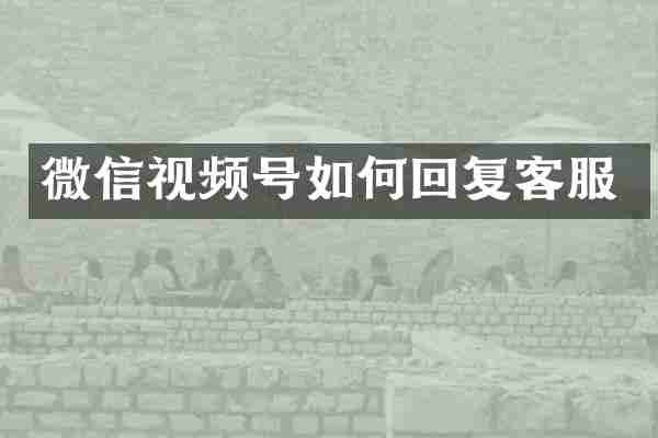 微信视频号如何回复客服