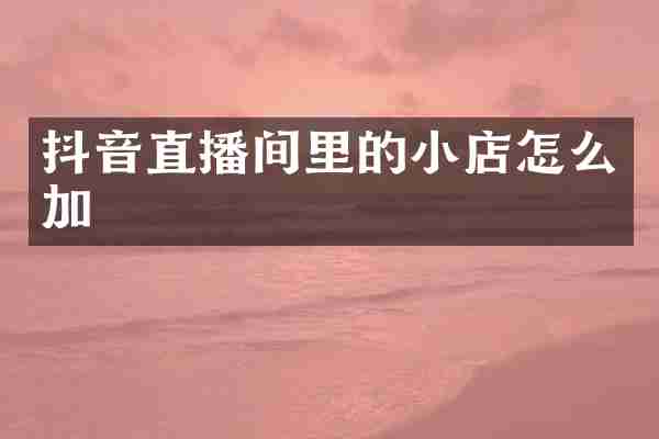 抖音直播间里的小店怎么加