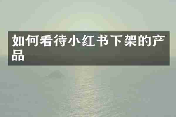 如何看待小红书下架的产品