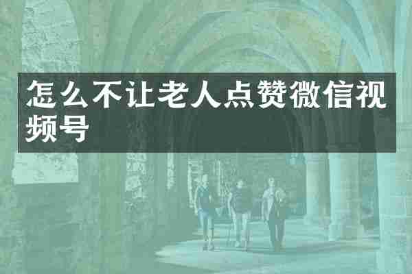 怎么不让老人点赞微信视频号