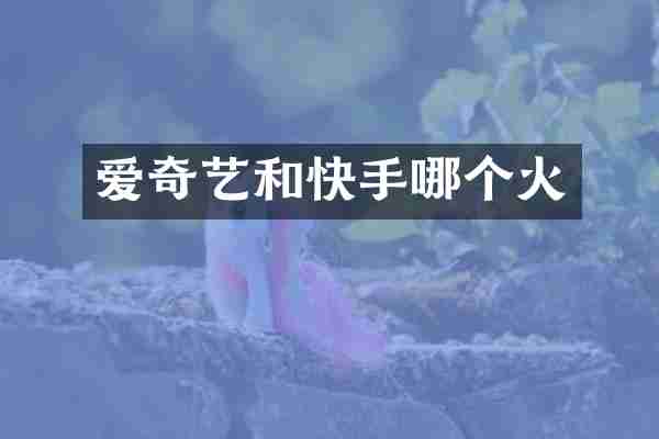 爱奇艺和快手哪个火
