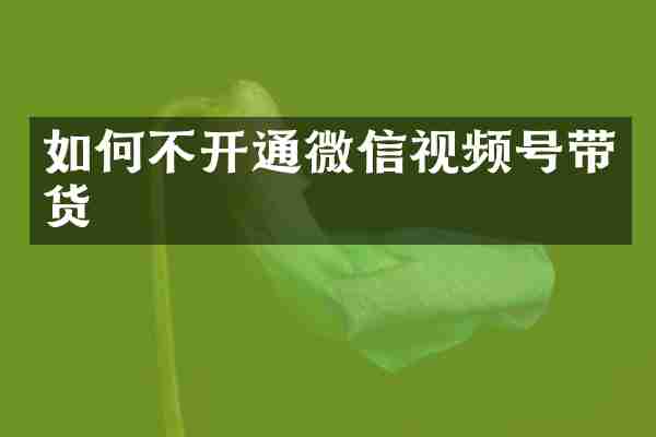 如何不开通微信视频号带货
