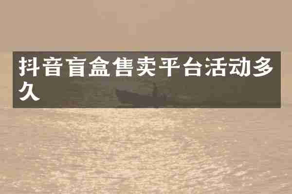抖音盲盒售卖平台活动多久