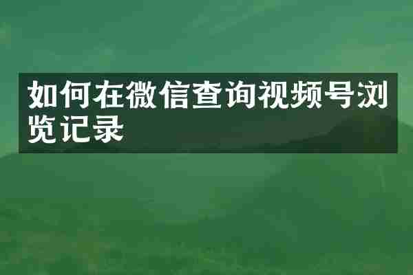 如何在微信查询视频号浏览记录